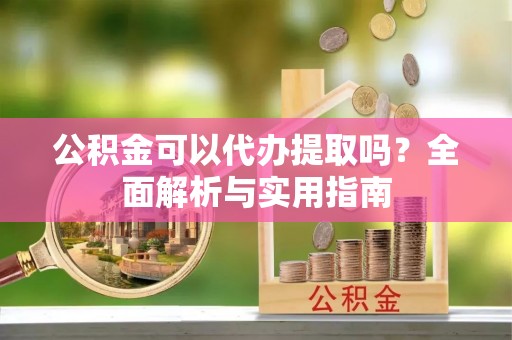涡阳公积金可以代办提取吗？全面解析与实用指南