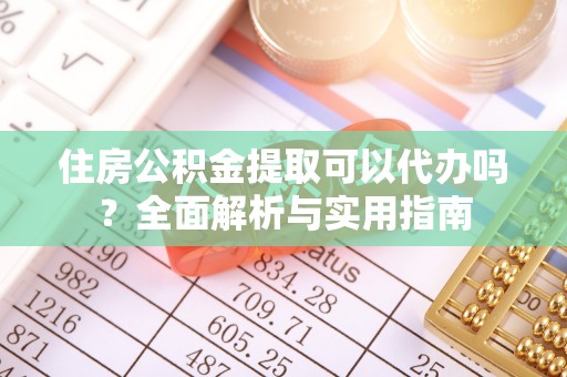 涡阳住房公积金提取可以代办吗？全面解析与实用指南