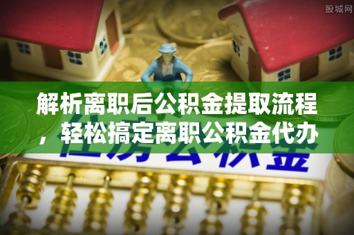 涡阳解析离职后公积金提取流程，轻松搞定离职公积金代办提取手续