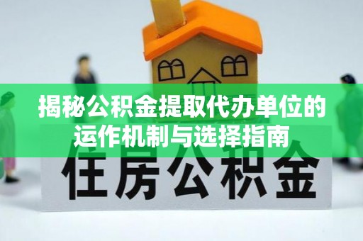 涡阳揭秘公积金提取代办单位的运作机制与选择指南