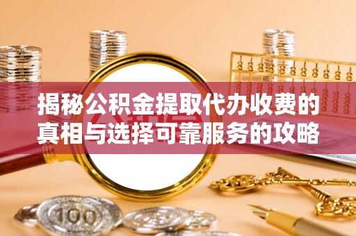 涡阳揭秘公积金提取代办收费的真相与选择可靠服务的攻略