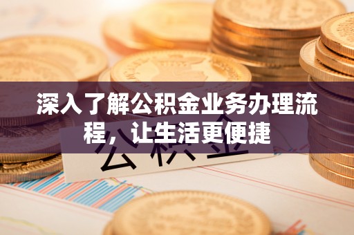 涡阳深入了解公积金业务办理流程，让生活更便捷
