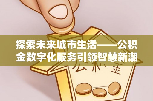 涡阳探索未来城市生活——公积金数字化服务引领智慧新潮流