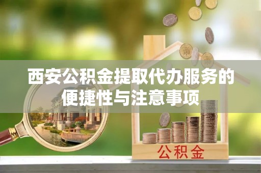 涡阳西安公积金提取代办服务的便捷性与注意事项