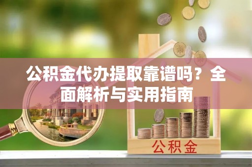涡阳公积金代办提取靠谱吗？全面解析与实用指南