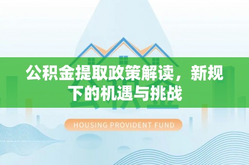 涡阳公积金提取政策解读，新规下的机遇与挑战