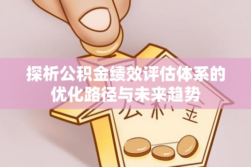 涡阳探析公积金绩效评估体系的优化路径与未来趋势