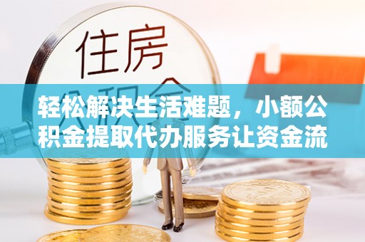 涡阳轻松解决生活难题，小额公积金提取代办服务让资金流动更便捷