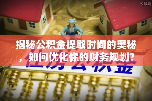 涡阳揭秘公积金提取时间的奥秘，如何优化你的财务规划？