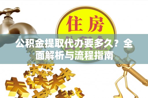 涡阳公积金提取代办要多久？全面解析与流程指南