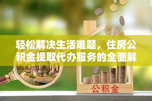 涡阳轻松解决生活难题，住房公积金提取代办服务的全面解析
