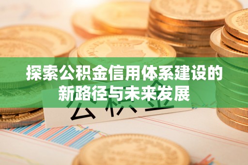 涡阳探索公积金信用体系建设的新路径与未来发展
