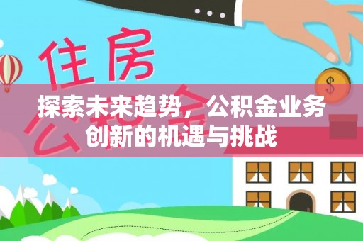 涡阳探索未来趋势，公积金业务创新的机遇与挑战