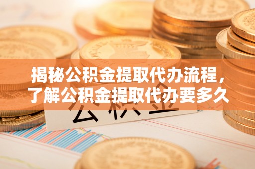 涡阳揭秘公积金提取代办流程，了解公积金提取代办要多久的关键因素