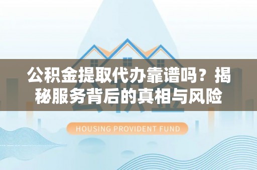 涡阳公积金提取代办靠谱吗？揭秘服务背后的真相与风险