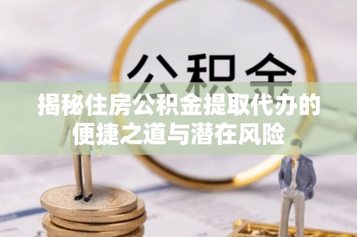 涡阳揭秘住房公积金提取代办的便捷之道与潜在风险