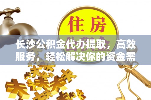 涡阳长沙公积金代办提取，高效服务，轻松解决你的资金需求