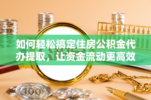 涡阳如何轻松搞定住房公积金代办提取，让资金流动更高效