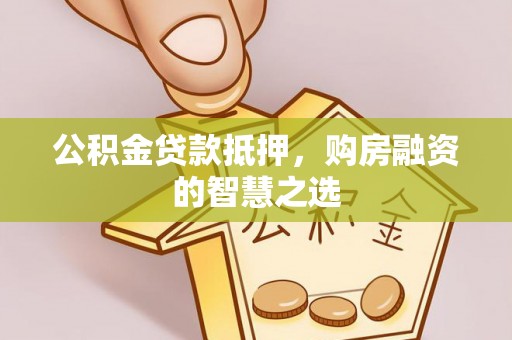 涡阳公积金贷款抵押，购房融资的智慧之选
