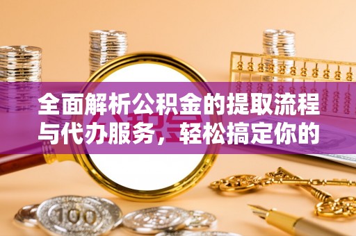 涡阳全面解析公积金的提取流程与代办服务，轻松搞定你的公积金咨询代办提取