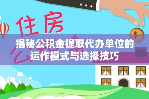 涡阳揭秘公积金提取代办单位的运作模式与选择技巧