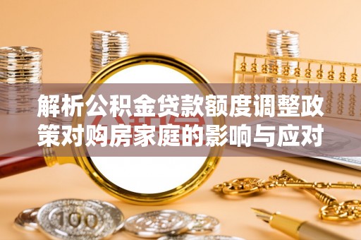 涡阳解析公积金贷款额度调整政策对购房家庭的影响与应对策略