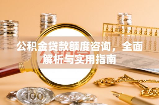 涡阳公积金贷款额度咨询，全面解析与实用指南