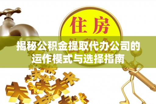涡阳揭秘公积金提取代办公司的运作模式与选择指南