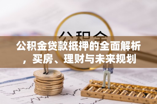 涡阳公积金贷款抵押的全面解析，买房、理财与未来规划