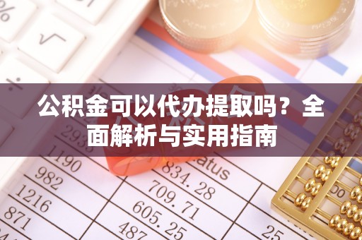 涡阳公积金可以代办提取吗？全面解析与实用指南