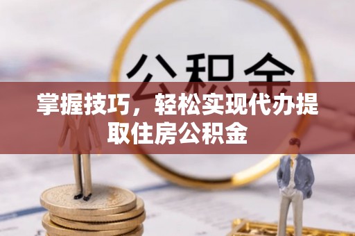 涡阳掌握技巧，轻松实现代办提取住房公积金
