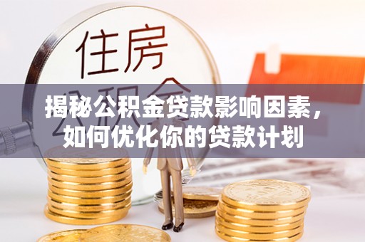 涡阳揭秘公积金贷款影响因素，如何优化你的贷款计划
