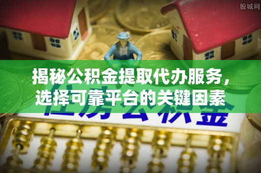 涡阳揭秘公积金提取代办服务，选择可靠平台的关键因素