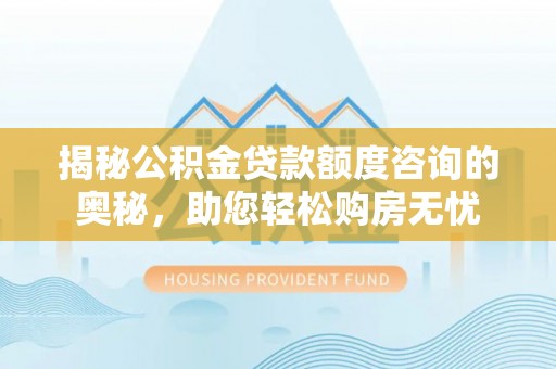 涡阳揭秘公积金贷款额度咨询的奥秘，助您轻松购房无忧