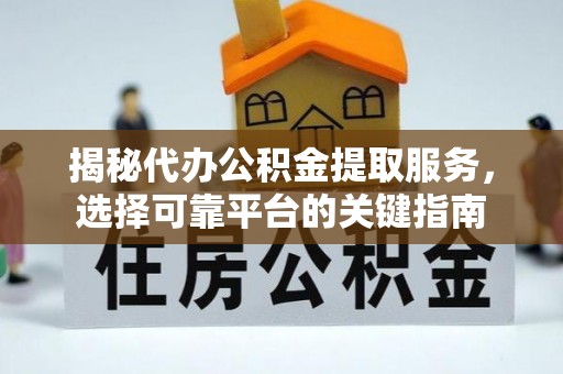 涡阳揭秘代办公积金提取服务，选择可靠平台的关键指南