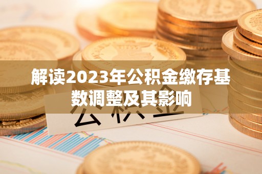 涡阳解读2023年公积金缴存基数调整及其影响