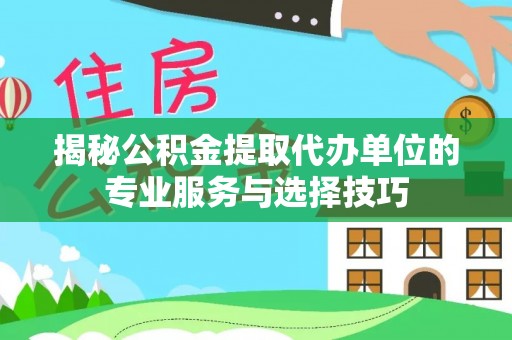涡阳揭秘公积金提取代办单位的专业服务与选择技巧