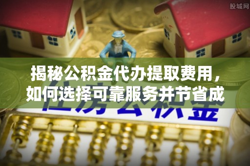 涡阳揭秘公积金代办提取费用，如何选择可靠服务并节省成本
