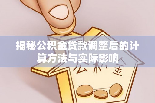 涡阳揭秘公积金贷款调整后的计算方法与实际影响