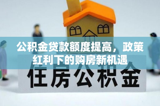涡阳公积金贷款额度提高，政策红利下的购房新机遇