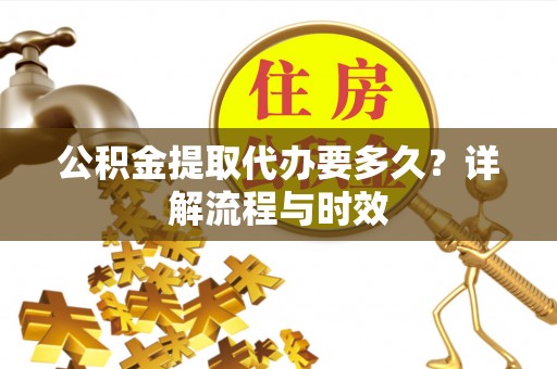 涡阳公积金提取代办要多久？详解流程与时效