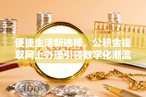 涡阳便捷生活新选择，公积金提取网上办理引领数字化潮流