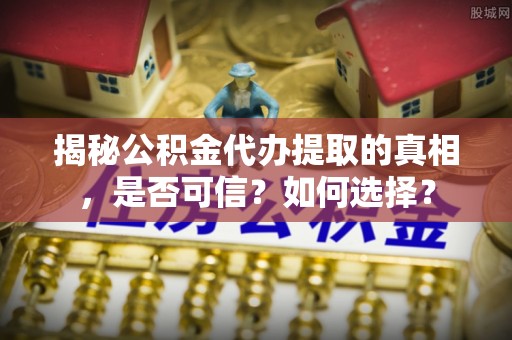 涡阳揭秘公积金代办提取的真相，是否可信？如何选择？