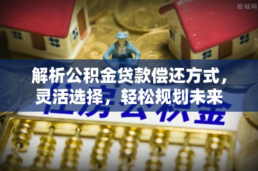 涡阳解析公积金贷款偿还方式，灵活选择，轻松规划未来
