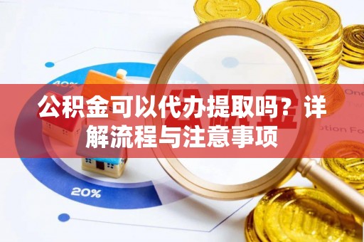 涡阳公积金可以代办提取吗？详解流程与注意事项