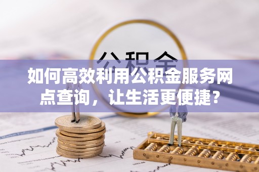 涡阳如何高效利用公积金服务网点查询，让生活更便捷？
