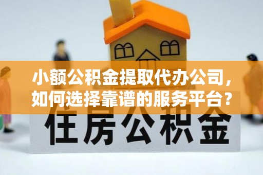涡阳小额公积金提取代办公司，如何选择靠谱的服务平台？