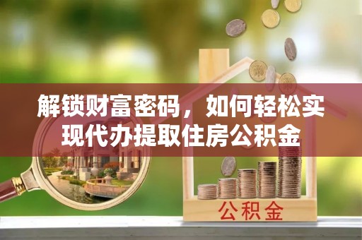 涡阳解锁财富密码，如何轻松实现代办提取住房公积金