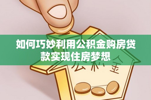 涡阳如何巧妙利用公积金购房贷款实现住房梦想