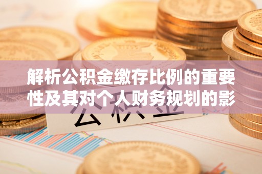 涡阳解析公积金缴存比例的重要性及其对个人财务规划的影响